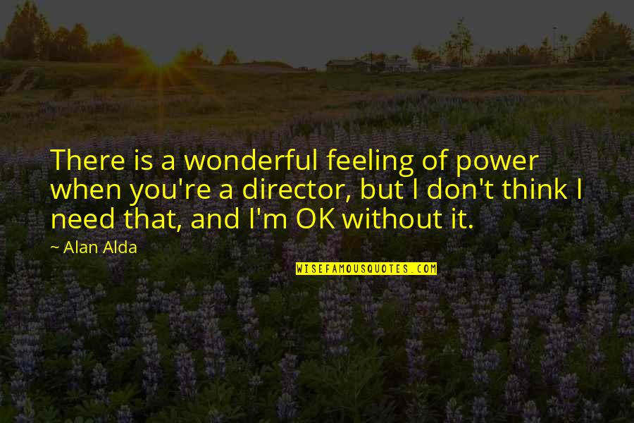 I M Ok Quotes By Alan Alda: There is a wonderful feeling of power when I M Ok Quotes By Alan Alda: There is a wonderful feeling of power when