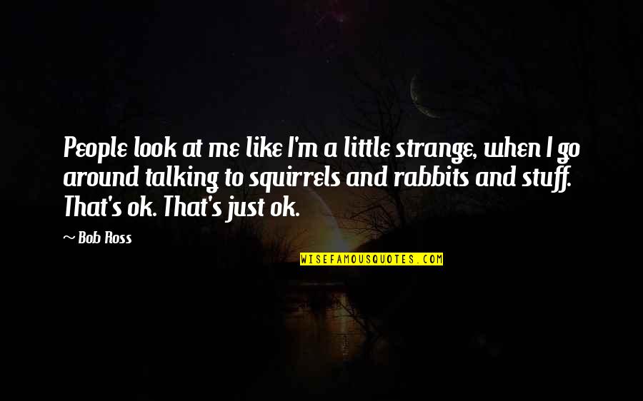 I M Ok Quotes By Bob Ross: People look at me like I'm a little I M Ok Quotes By Bob Ross: People look at me like I'm a little