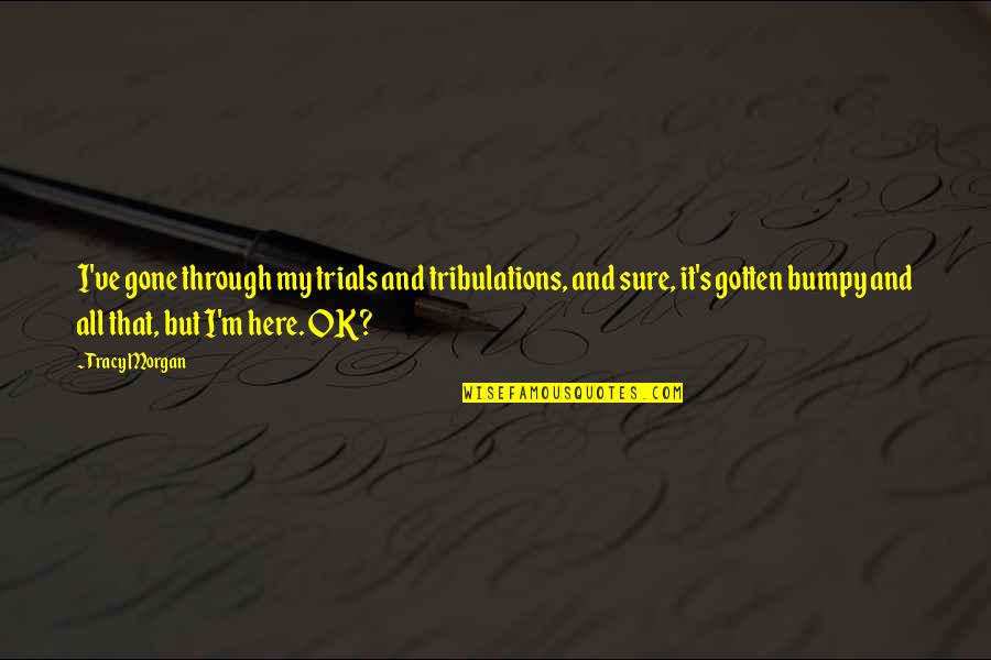 I M Ok Quotes By Tracy Morgan: I've gone through my trials and tribulations, and I M Ok Quotes By Tracy Morgan: I've gone through my trials and tribulations, and