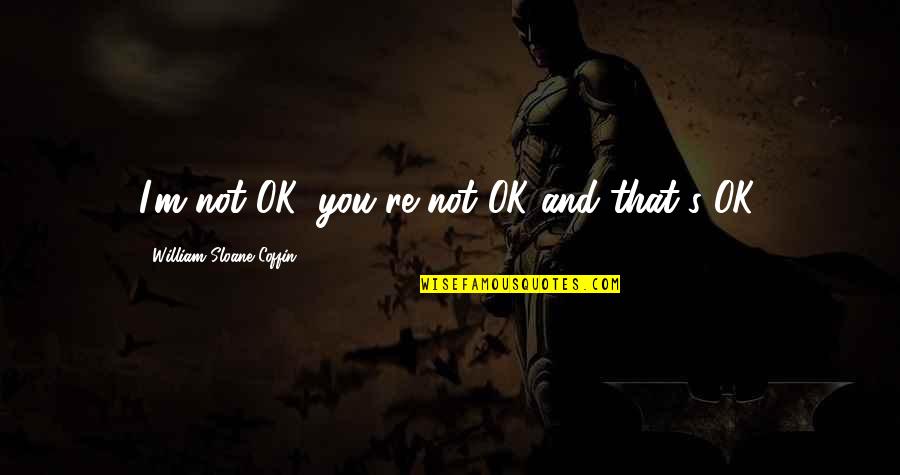 I M Ok Quotes By William Sloane Coffin: I'm not OK, you're not OK-and that's OK. I M Ok Quotes By William Sloane Coffin: I'm not OK, you're not OK-and that's OK.