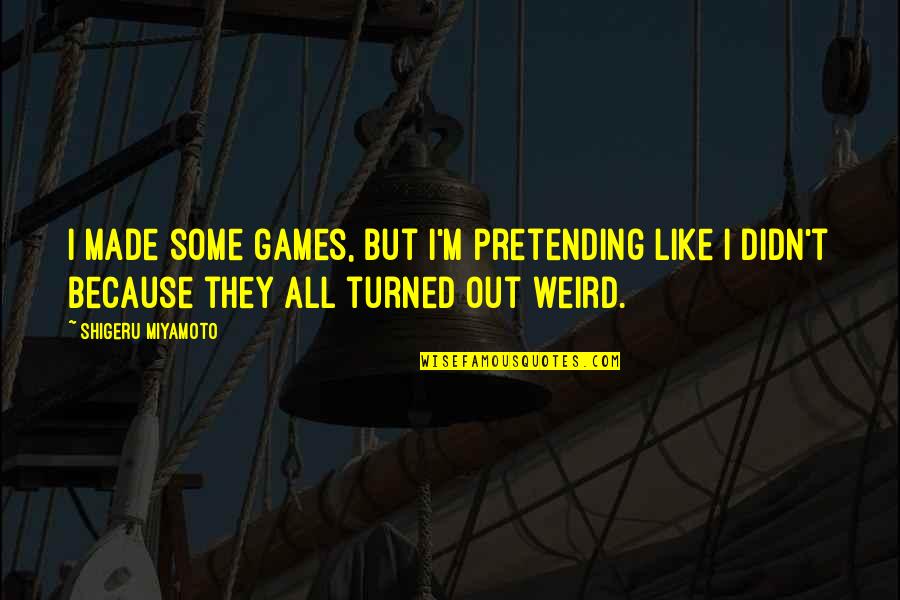 I ' M Out Like Quotes By Shigeru Miyamoto: I made some games, but I'm pretending like