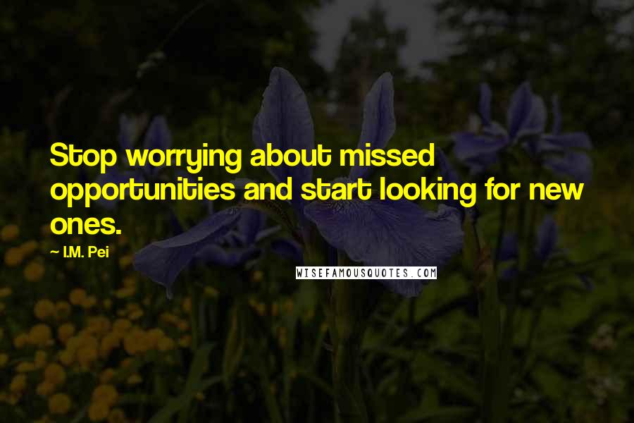 I.M. Pei quotes: Stop worrying about missed opportunities and start looking for new ones.