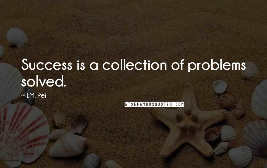 I.M. Pei quotes: Success is a collection of problems solved.