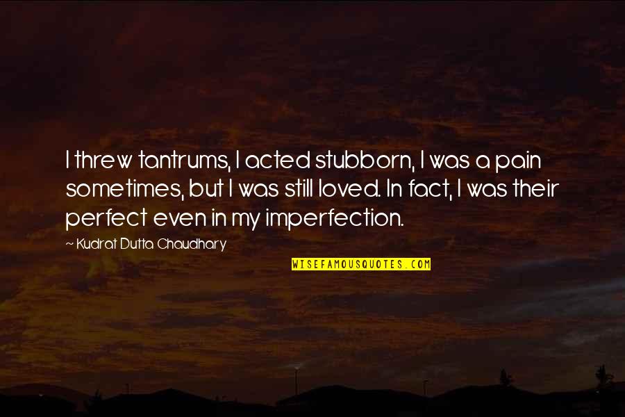 I ' M Perfect In My Imperfection Quotes By Kudrat Dutta Chaudhary: I threw tantrums, I acted stubborn, I was