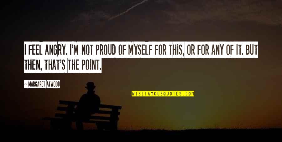 I M Proud Of Myself Quotes By Margaret Atwood: I feel angry. I'm not proud of myself I M Proud Of Myself Quotes By Margaret Atwood: I feel angry. I'm not proud of myself