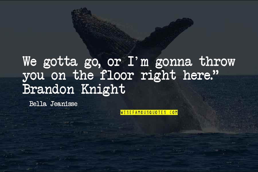 I M Right Here Quotes By Bella Jeanisse: We gotta go, or I'm gonna throw you