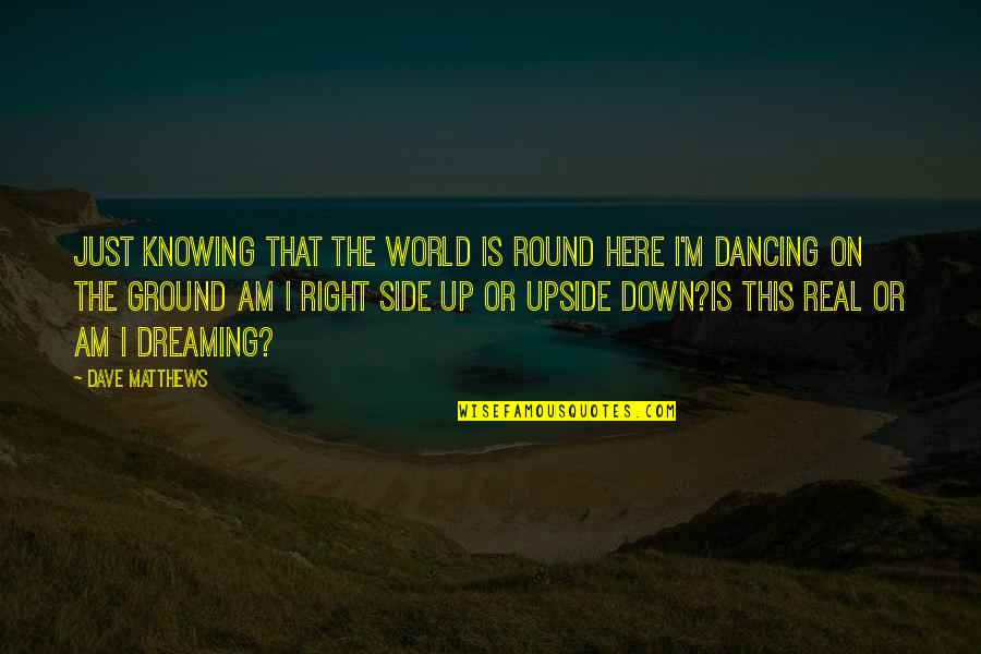 I M Right Here Quotes By Dave Matthews: Just knowing that the world is round Here