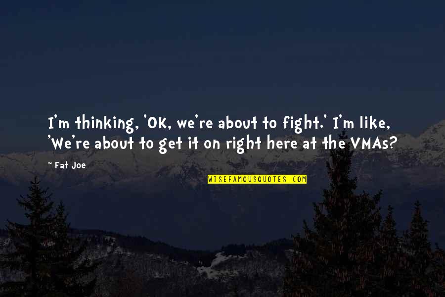 I M Right Here Quotes By Fat Joe: I'm thinking, 'OK, we're about to fight.' I'm