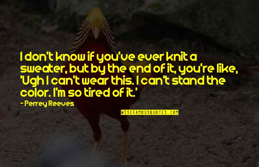 I M Tired Now Quotes By Perrey Reeves: I don't know if you've ever knit a I M Tired Now Quotes By Perrey Reeves: I don't know if you've ever knit a