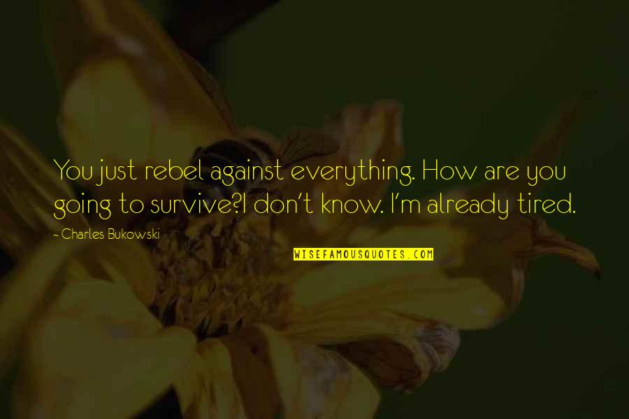 I M Tired Quotes By Charles Bukowski: You just rebel against everything. How are you I M Tired Quotes By Charles Bukowski: You just rebel against everything. How are you
