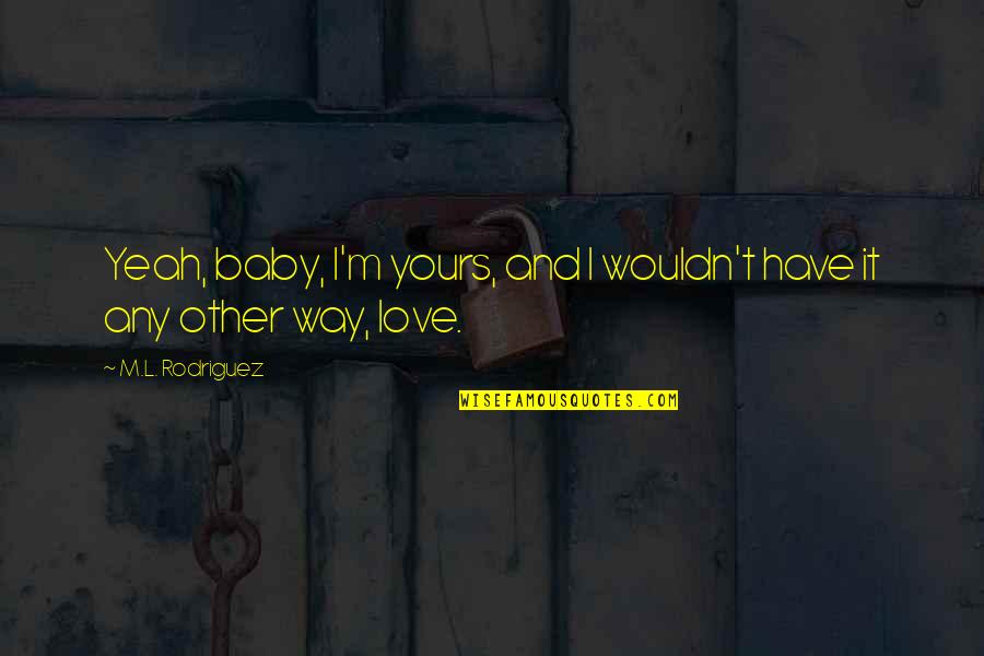 I M Yours Quotes And Quotes By M.L. Rodriguez: Yeah, baby, I'm yours, and I wouldn't have I M Yours Quotes And Quotes By M.L. Rodriguez: Yeah, baby, I'm yours, and I wouldn't have