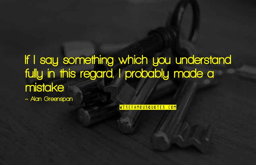 I Made A Mistake Quotes By Alan Greenspan: If I say something which you understand fully