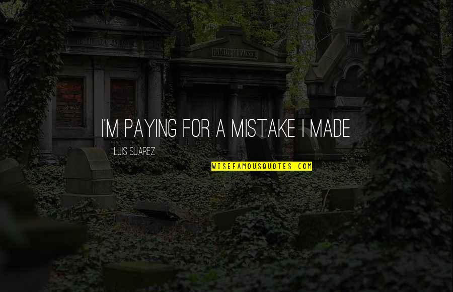 I Made A Mistake Quotes By Luis Suarez: I'm paying for a mistake I made