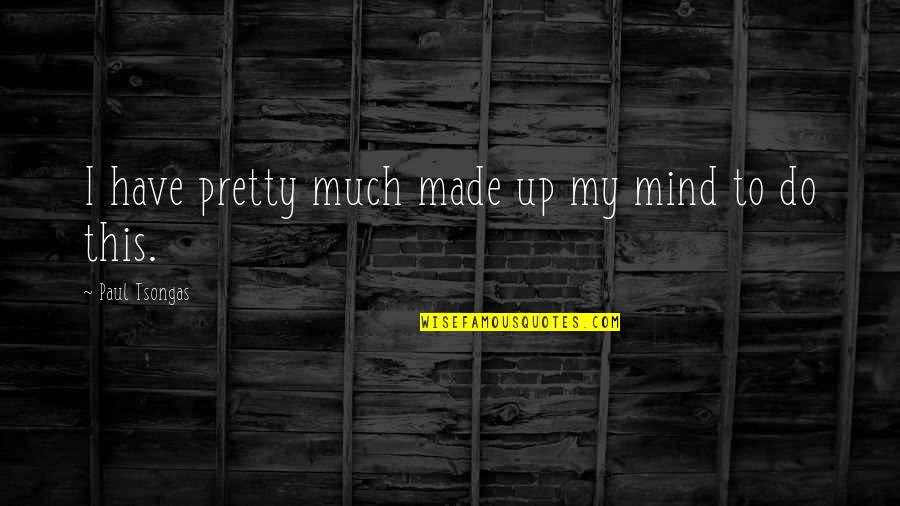 I Made Up My Mind Quotes By Paul Tsongas: I have pretty much made up my mind