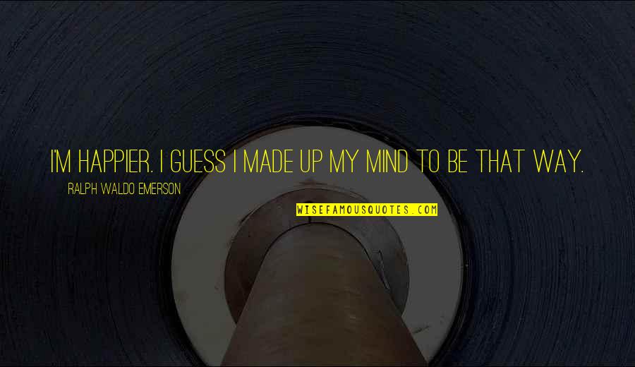 I Made Up My Mind Quotes By Ralph Waldo Emerson: I'm happier. I guess I made up my
