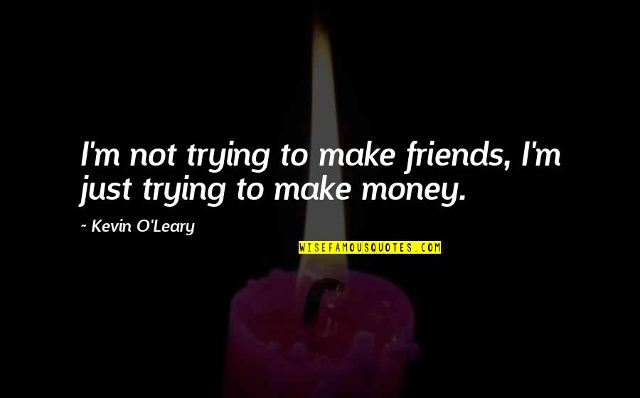I Make Money Quotes By Kevin O'Leary: I'm not trying to make friends, I'm just