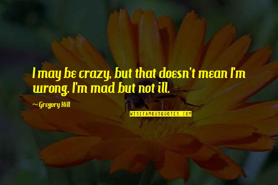 I May Be Crazy But Quotes By Gregory Hill: I may be crazy, but that doesn't mean