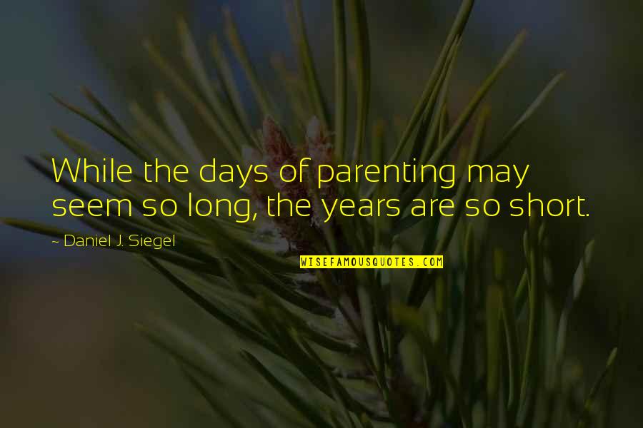 I May Be Short Quotes By Daniel J. Siegel: While the days of parenting may seem so I May Be Short Quotes By Daniel J. Siegel: While the days of parenting may seem so