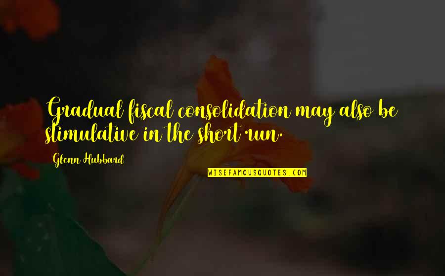 I May Be Short Quotes By Glenn Hubbard: Gradual fiscal consolidation may also be stimulative in