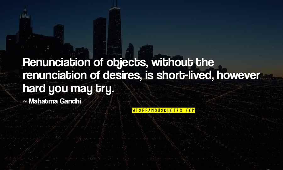 I May Be Short Quotes By Mahatma Gandhi: Renunciation of objects, without the renunciation of desires,