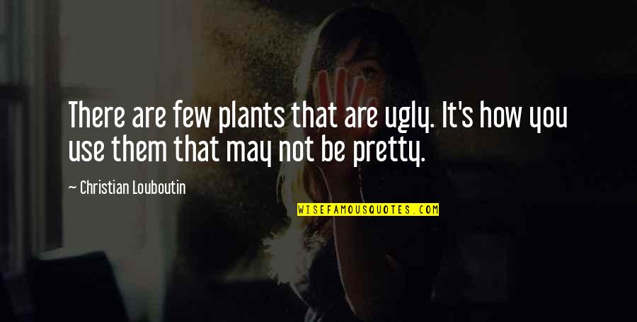 I May Be Ugly But Quotes By Christian Louboutin: There are few plants that are ugly. It's