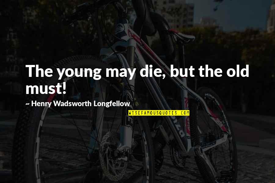 I May Die Soon Quotes By Henry Wadsworth Longfellow: The young may die, but the old must!