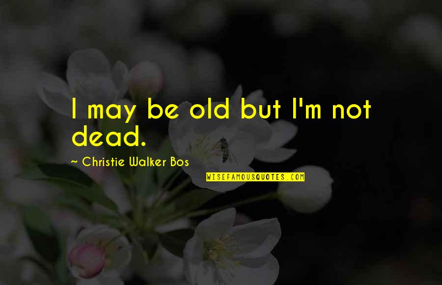 I May Not Be Love Quotes By Christie Walker Bos: I may be old but I'm not dead.