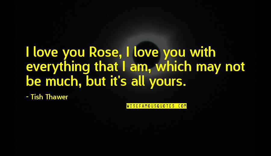 I May Not Be Love Quotes By Tish Thawer: I love you Rose, I love you with