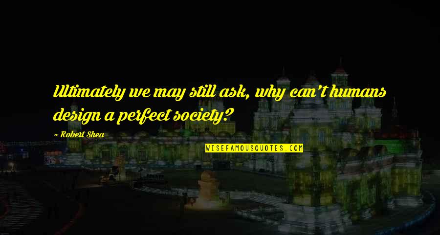 I May Not Be Perfect But Quotes By Robert Shea: Ultimately we may still ask, why can't humans
