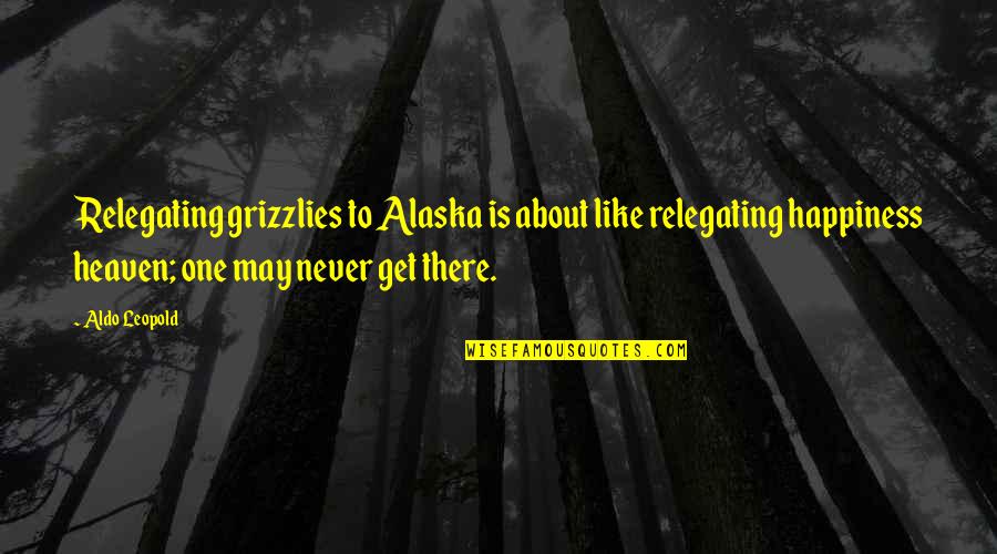 I May Not Be The One Quotes By Aldo Leopold: Relegating grizzlies to Alaska is about like relegating