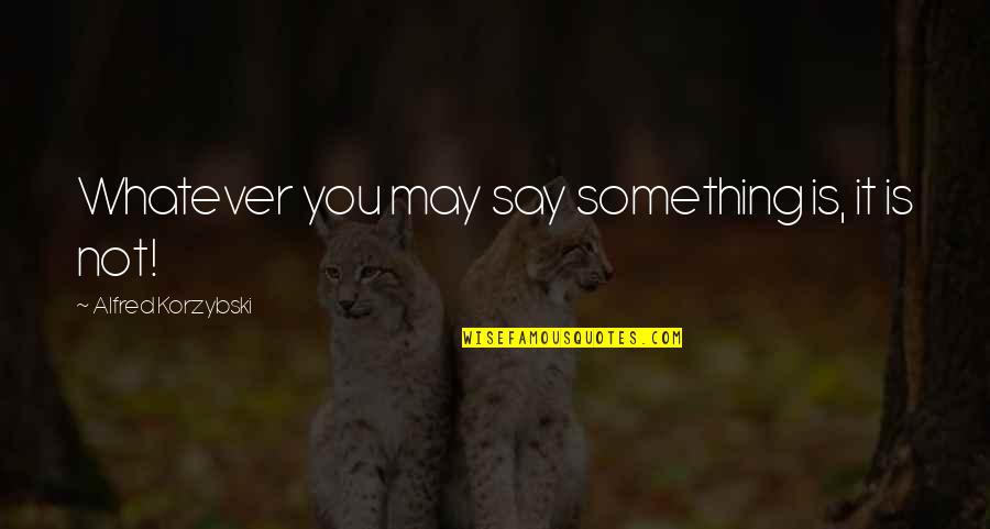 I May Not Say Much Quotes By Alfred Korzybski: Whatever you may say something is, it is