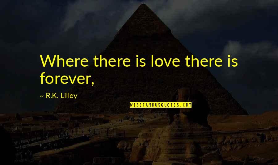 I May Not The Prettiest Quotes By R.K. Lilley: Where there is love there is forever,