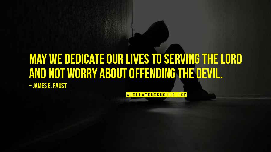 I May Worry Quotes By James E. Faust: May we dedicate our lives to serving the I May Worry Quotes By James E. Faust: May we dedicate our lives to serving the