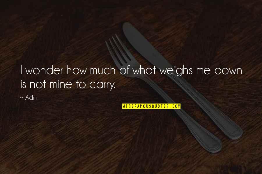 I Me Mine Quotes By Aditi: I wonder how much of what weighs me