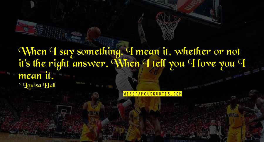 I Mean It When I Say I Love You Quotes By Louisa Hall: When I say something, I mean it, whether I Mean It When I Say I Love You Quotes By Louisa Hall: When I say something, I mean it, whether