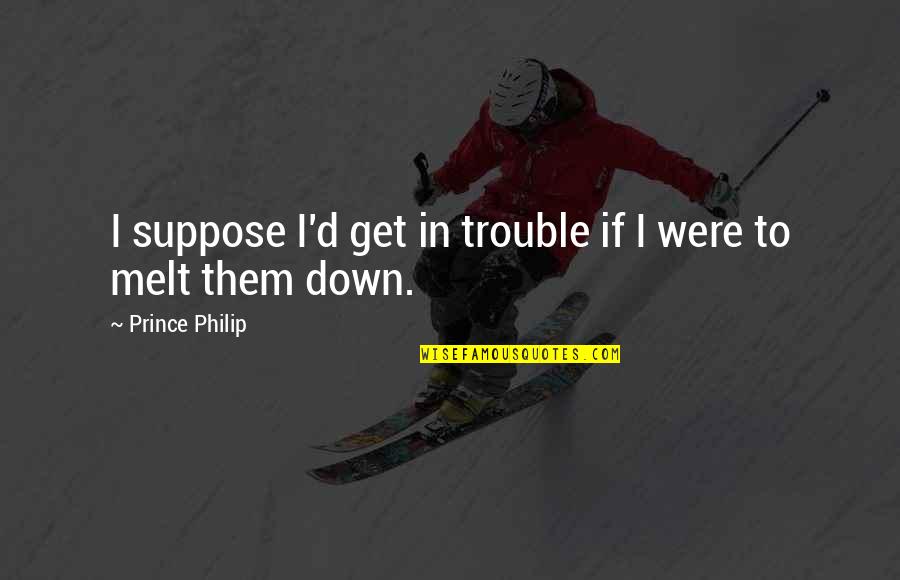 I Melt Quotes By Prince Philip: I suppose I'd get in trouble if I I Melt Quotes By Prince Philip: I suppose I'd get in trouble if I