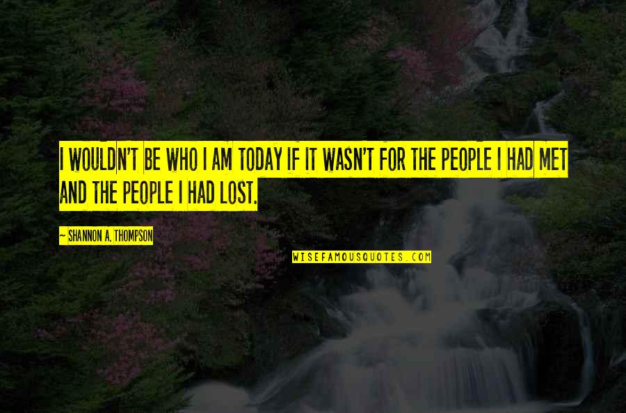 I Met You Today Quotes By Shannon A. Thompson: I wouldn't be who I am today if