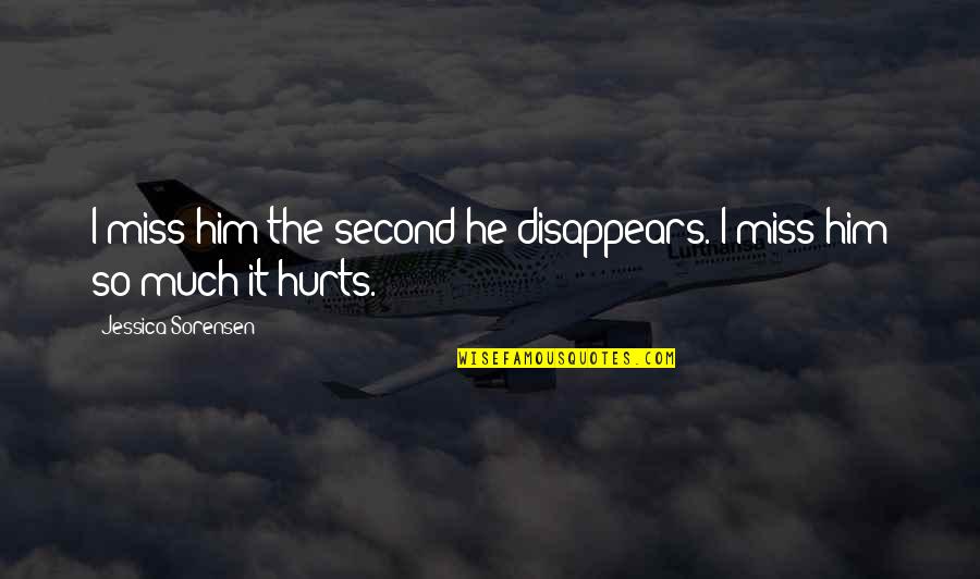 I Miss Him So Much Quotes By Jessica Sorensen: I miss him the second he disappears. I I Miss Him So Much Quotes By Jessica Sorensen: I miss him the second he disappears. I
