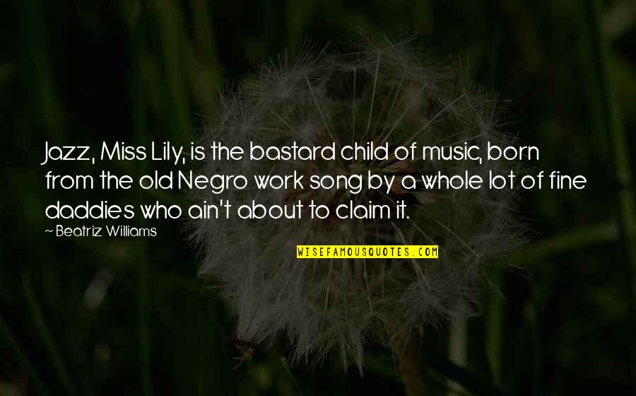 I Miss My Child Quotes By Beatriz Williams: Jazz, Miss Lily, is the bastard child of I Miss My Child Quotes By Beatriz Williams: Jazz, Miss Lily, is the bastard child of