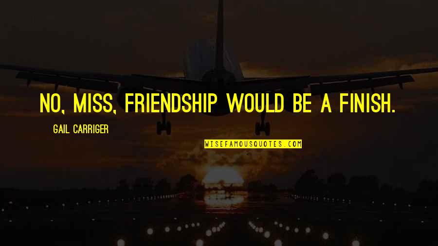 I Miss Our Friendship Quotes By Gail Carriger: No, miss, friendship would be a finish.