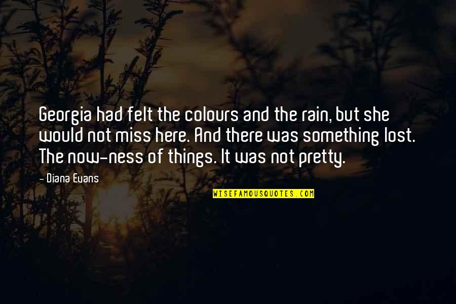 I Miss These Things Quotes By Diana Evans: Georgia had felt the colours and the rain, I Miss These Things Quotes By Diana Evans: Georgia had felt the colours and the rain,