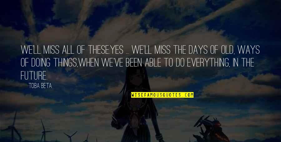 I Miss These Things Quotes By Toba Beta: We'll miss all of these.Yes ... we'll miss