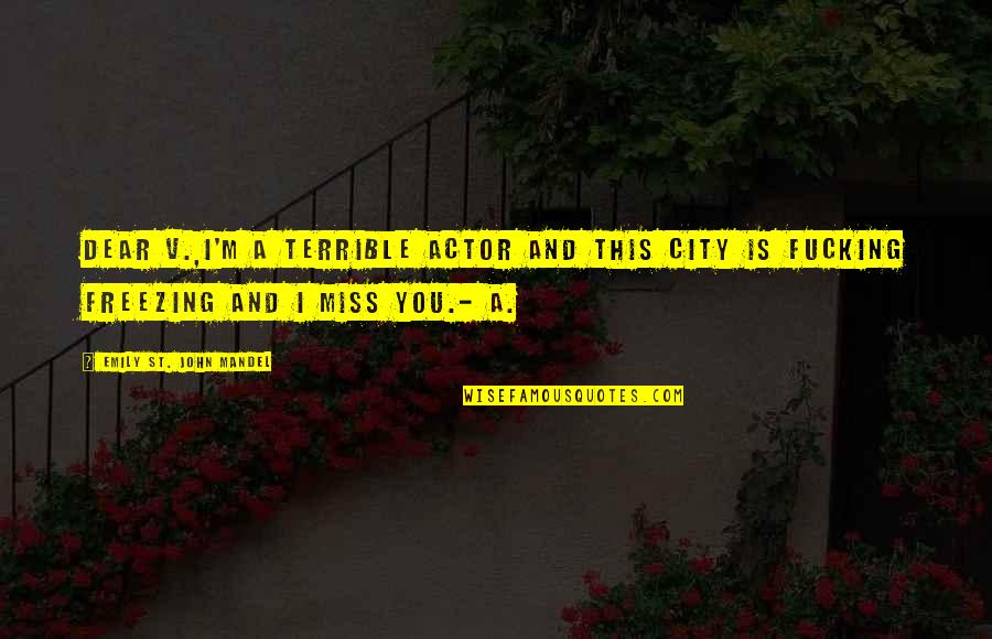 I Miss You And Quotes By Emily St. John Mandel: Dear V.,I'm a terrible actor and this city