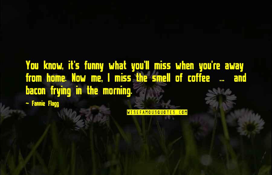 I Miss You And Quotes By Fannie Flagg: You know, it's funny what you'll miss when