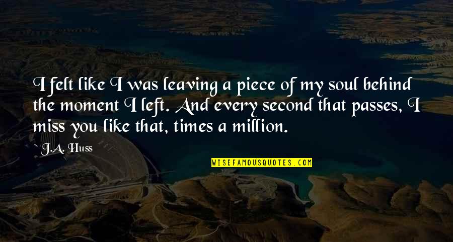 I Miss You And Quotes By J.A. Huss: I felt like I was leaving a piece