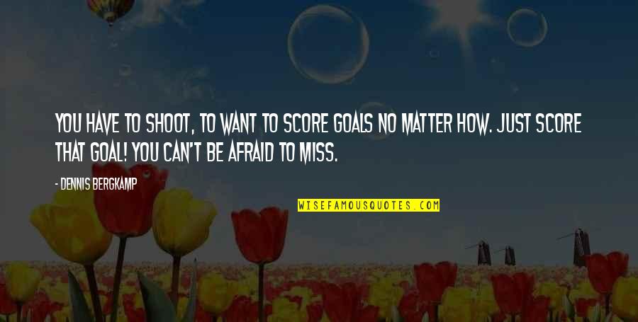 I Miss You But Can't Have You Quotes By Dennis Bergkamp: You have to shoot, to want to score