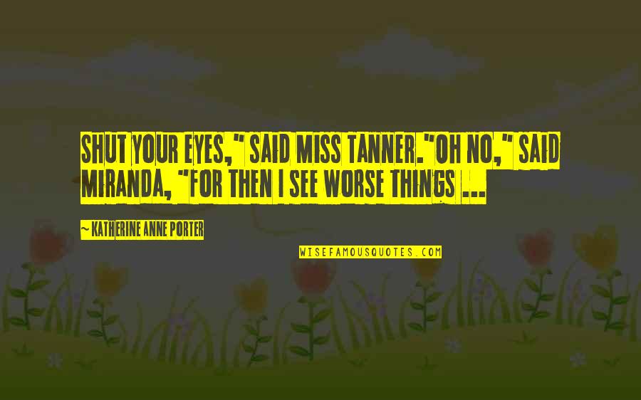 I Miss You In Death Quotes By Katherine Anne Porter: Shut your eyes," said Miss Tanner."Oh no," said