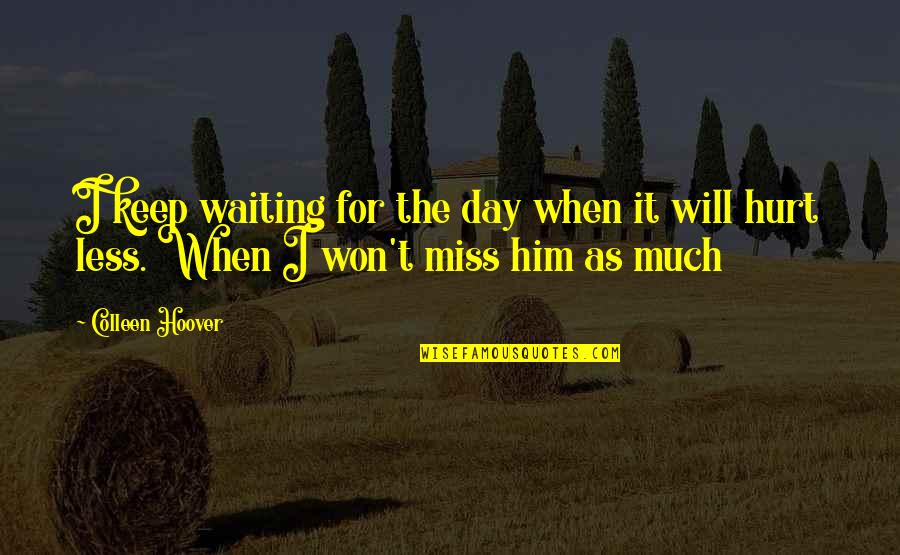 I Miss You So Much For Him Quotes By Colleen Hoover: I keep waiting for the day when it