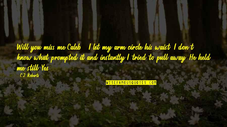 I Miss You Still Quotes By C.J. Roberts: Will you miss me Caleb?" I let my I Miss You Still Quotes By C.J. Roberts: Will you miss me Caleb?" I let my
