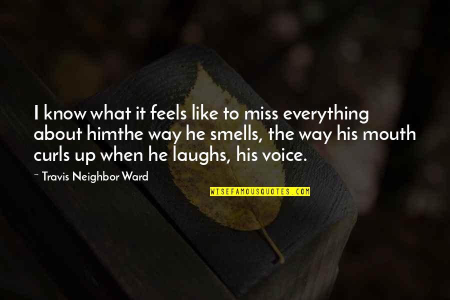 I Miss Your Everything Love Quotes By Travis Neighbor Ward: I know what it feels like to miss